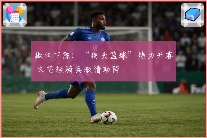 椒江下陈：“街头篮球”热力开赛 文艺轻骑兵激情助阵