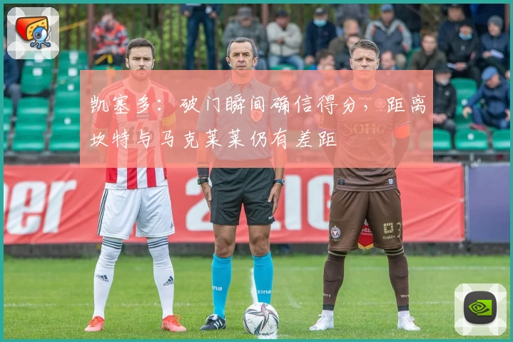 凯塞多：破门瞬间确信得分，距离坎特与马克莱莱仍有差距
