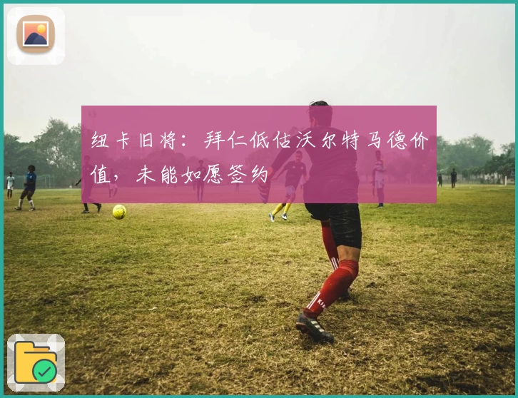 纽卡旧将：拜仁低估沃尔特马德价值，未能如愿签约