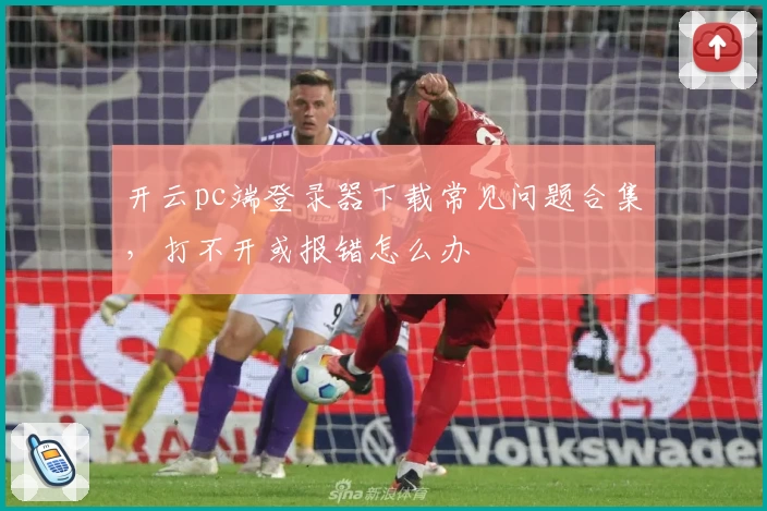 开云pc端登录器下载常见问题合集，打不开或报错怎么办