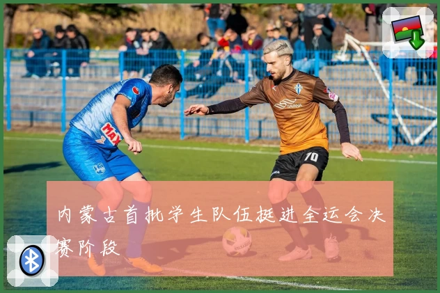 内蒙古首批学生队伍挺进全运会决赛阶段