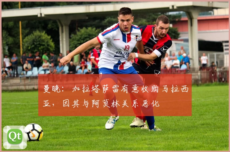 曼晚：加拉塔萨雷有意收购马拉西亚，因其与阿莫林关系恶化