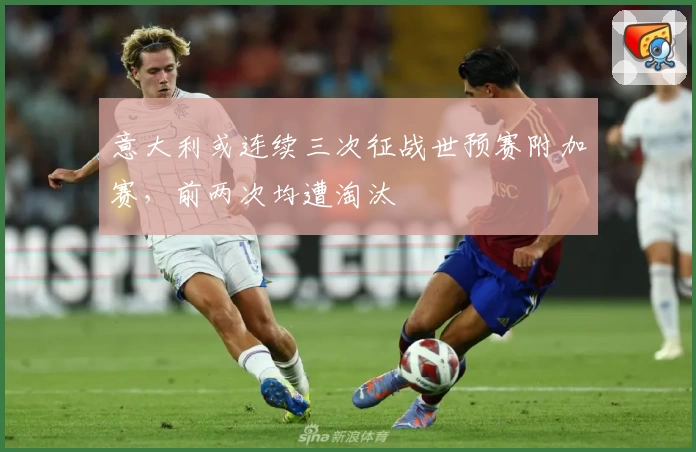 意大利或连续三次征战世预赛附加赛，前两次均遭淘汰