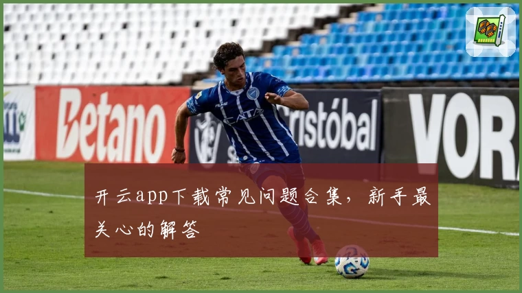 开云app下载常见问题合集，新手最关心的解答
