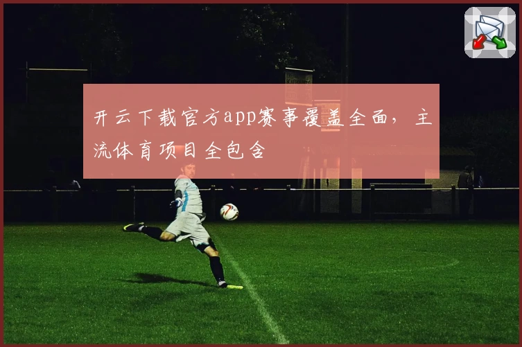 开云下载官方app赛事覆盖全面，主流体育项目全包含