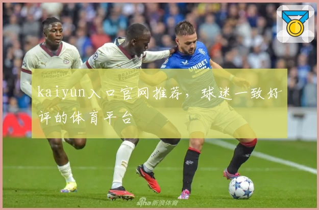 kaiyun入口官网推荐，球迷一致好评的体育平台
