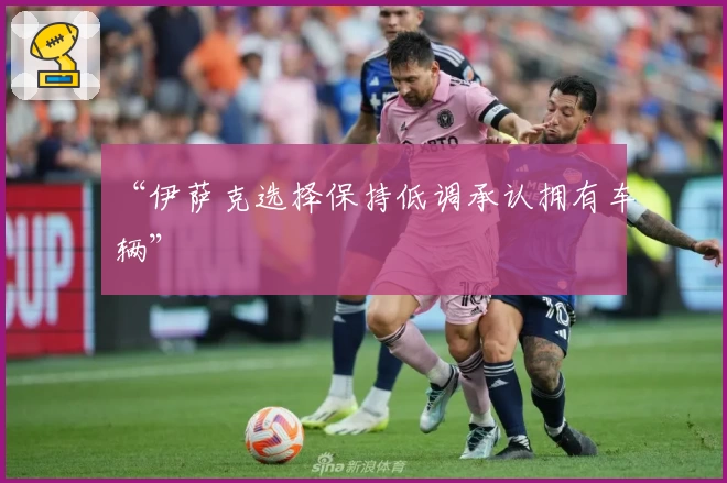 “伊萨克选择保持低调承认拥有车辆”