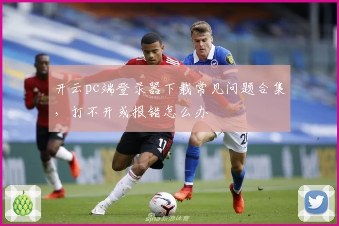 开云pc端登录器下载常见问题合集,打不开或报错怎么办