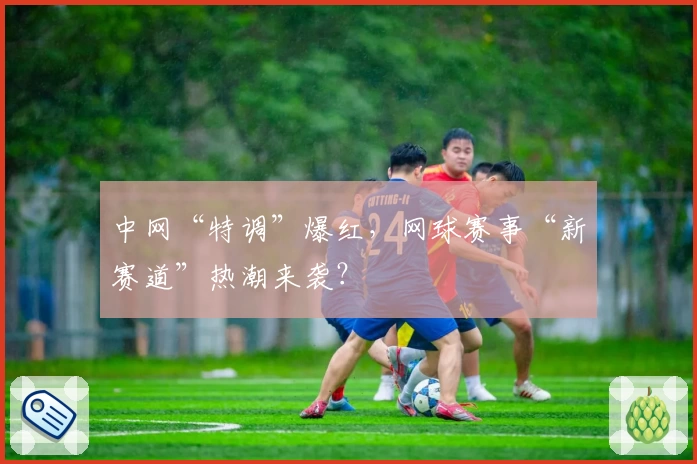 中网“特调”爆红,网球赛事“新赛道”热潮来袭?