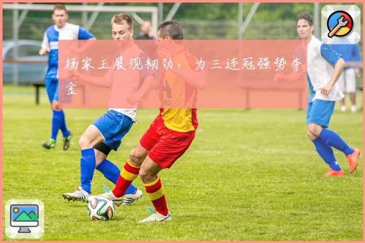 杨家玉展现韧劲，为三连冠强势夺金