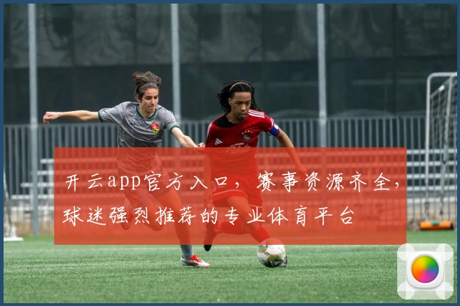 开云app官方入口，赛事资源齐全，球迷强烈推荐的专业体育平台