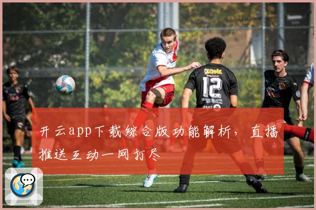 开云app下载综合版功能解析，直播推送互动一网打尽