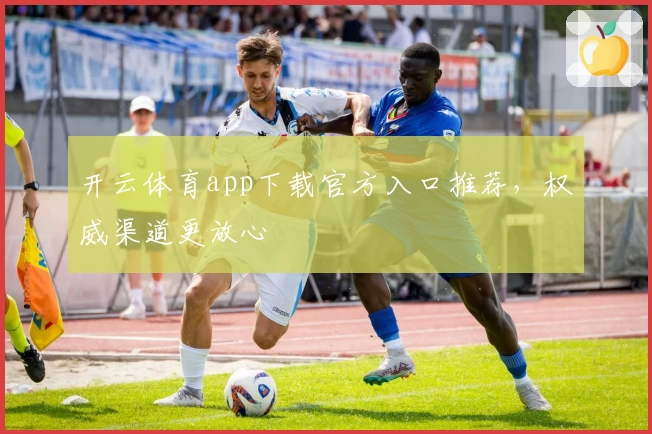 开云体育app下载官方入口推荐，权威渠道更放心