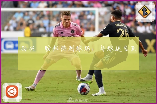 孙兴慜盼归热刺球场，与球迷告别