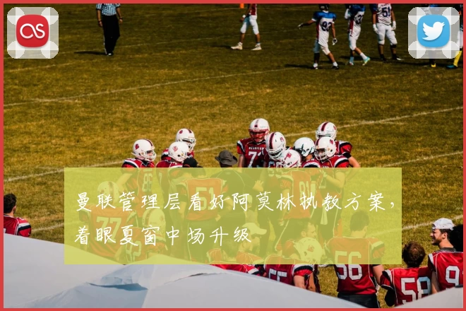 曼联管理层看好阿莫林执教方案，着眼夏窗中场升级