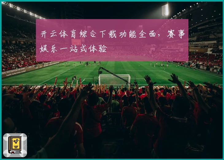 开云体育综合下载功能全面,赛事娱乐一站式体验