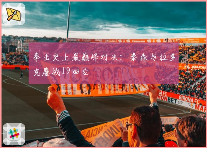 拳击史上最巅峰对决：泰森与拉多克鏖战19回合