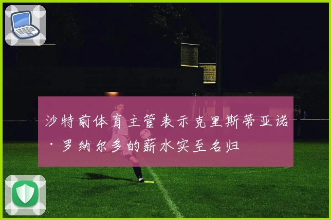 沙特前体育主管表示克里斯蒂亚诺·罗纳尔多的薪水实至名归