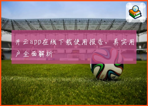 开云app在线下载使用报告，真实用户全面解析
