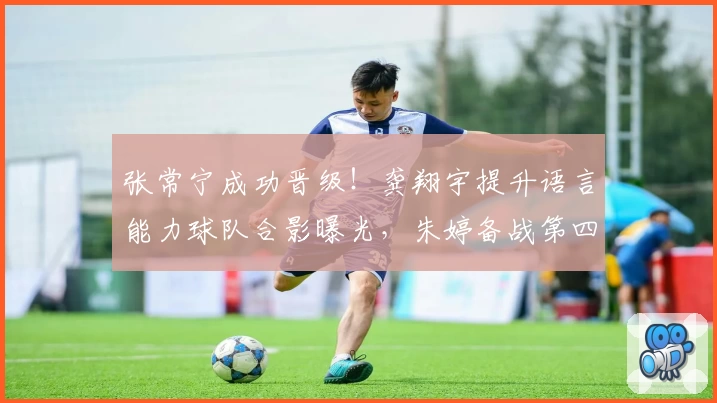 张常宁成功晋级!龚翔宇提升语言能力球队合影曝光,朱婷备战第四冠