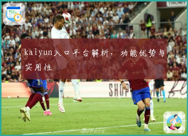 kaiyun入口平台解析，功能优势与实用性