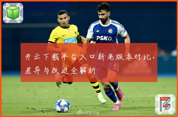 开云下载平台入口新老版本对比，差异与改进全解析