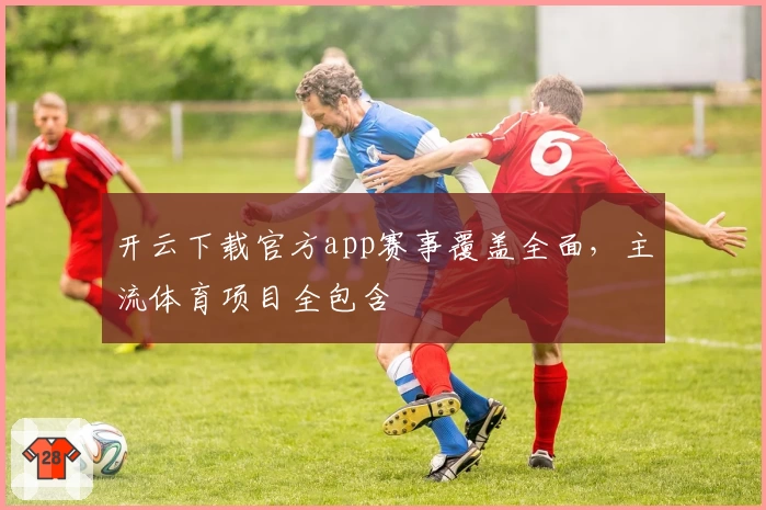 开云下载官方app赛事覆盖全面，主流体育项目全包含