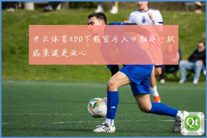 开云体育app下载官方入口推荐，权威渠道更放心
